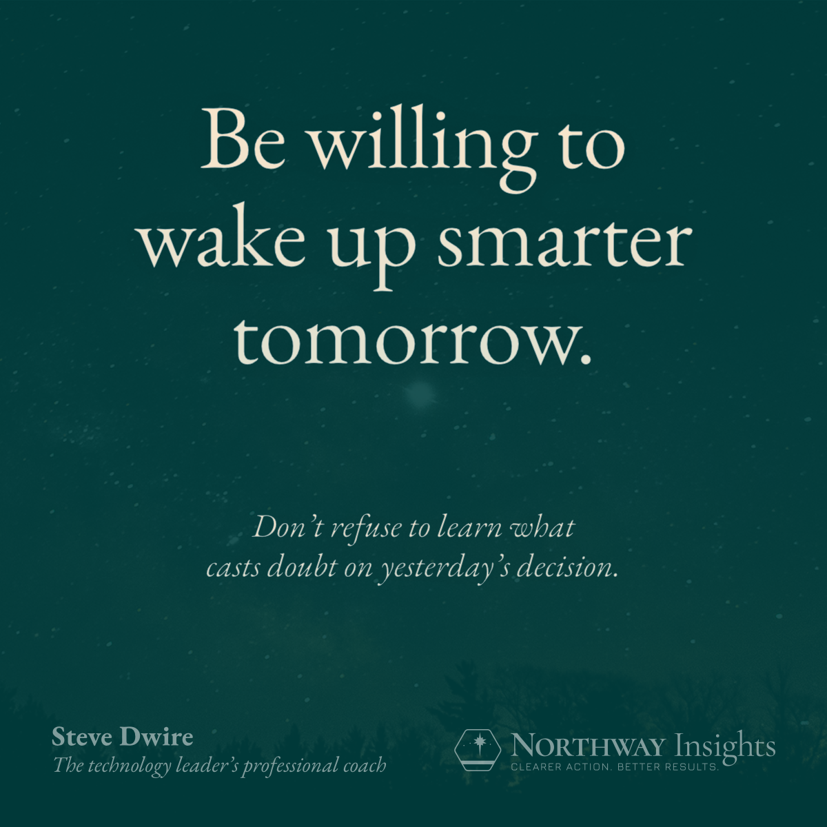 Be willing to wake up smarter tomorrow. Don't resist learning what casts doubt on a previous decision.