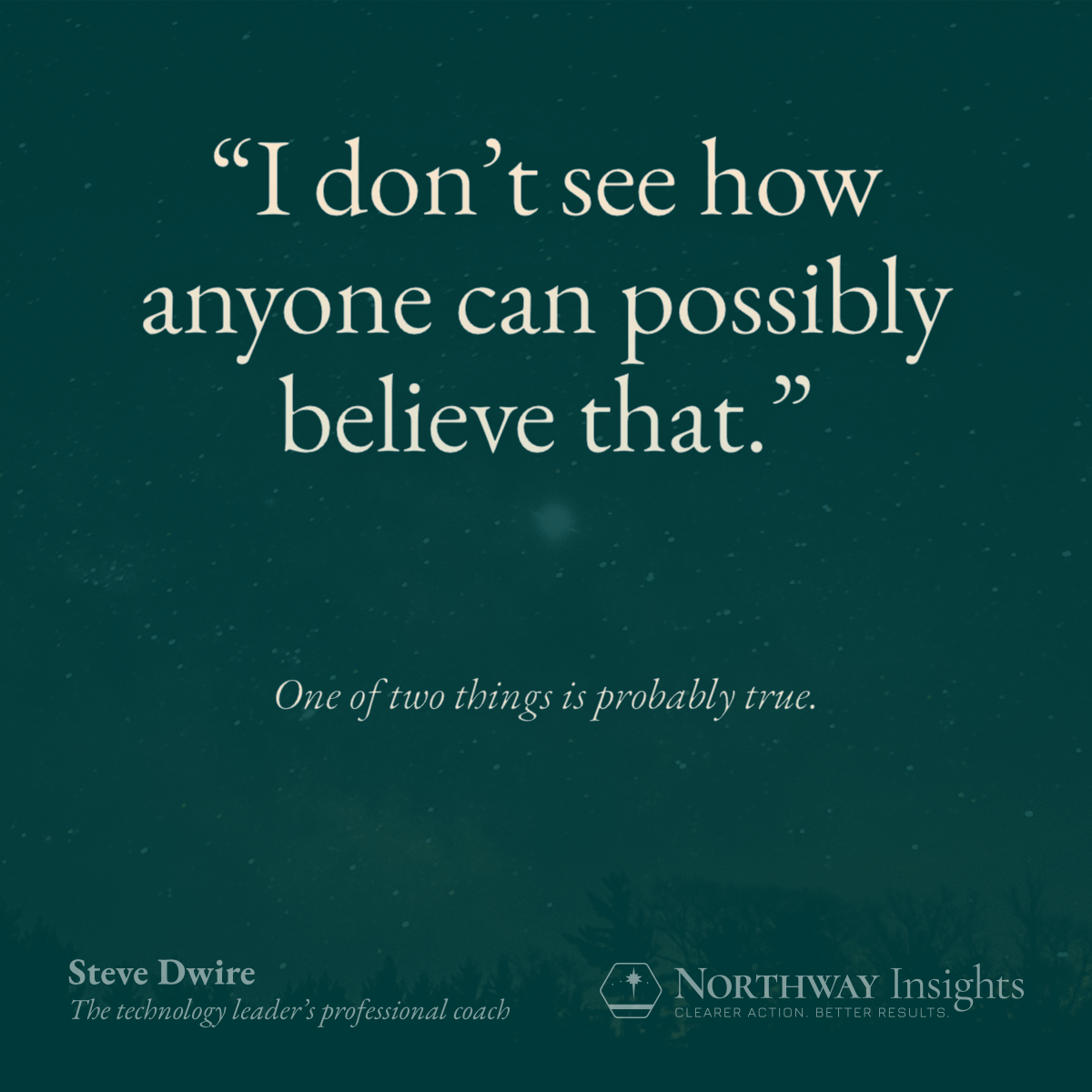 "I don't see how anyone can possibly believe that." (One of two things is probably true.)
