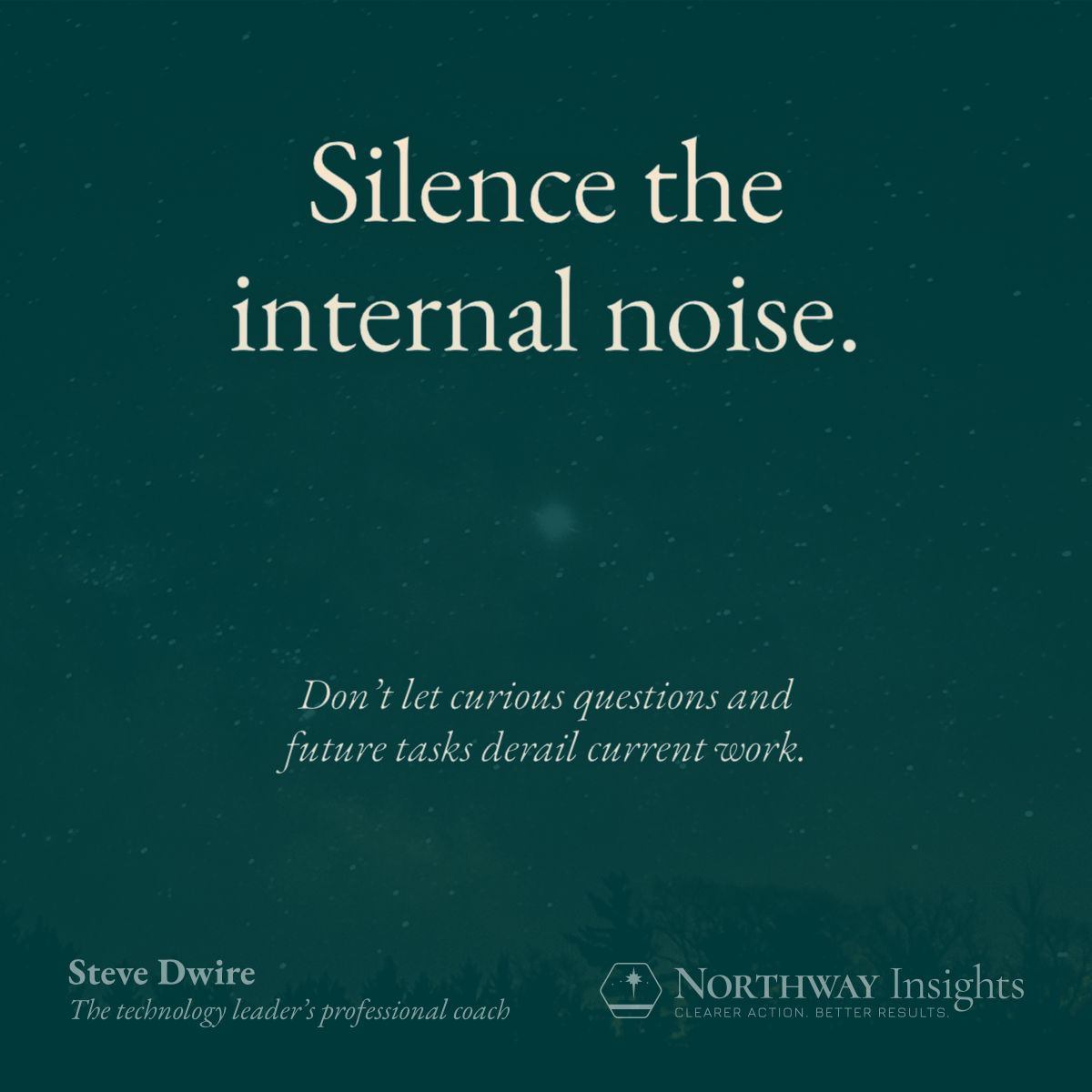 Silence the internal noise. (Don't let curious questions and future tasks derail current work.)