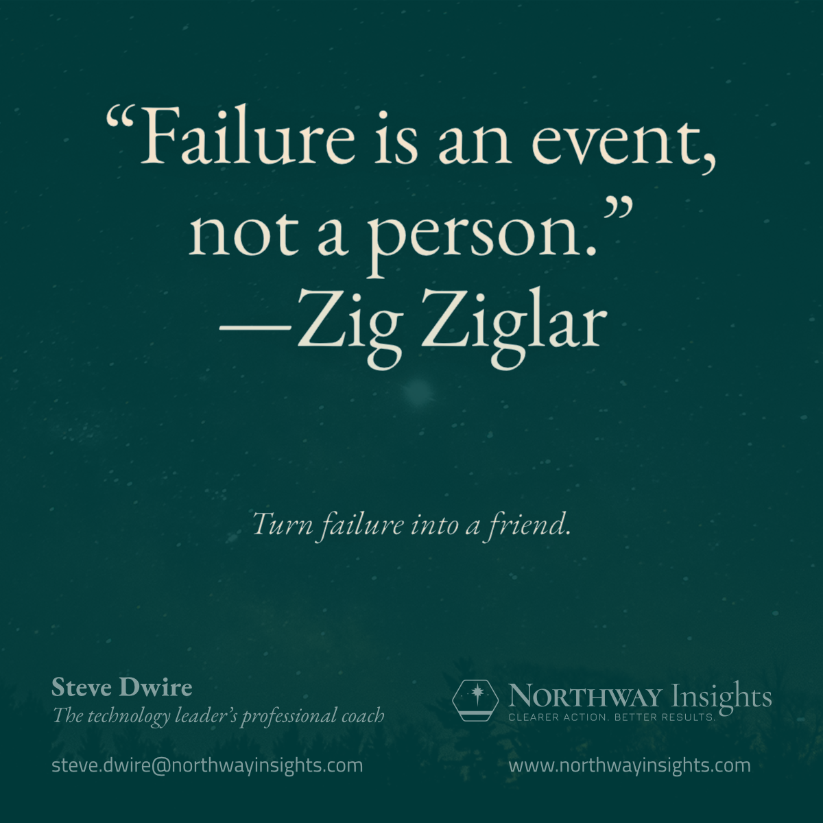 "Failure is an event, not a person" -Zig Ziglar (Turn failure into a friend.)